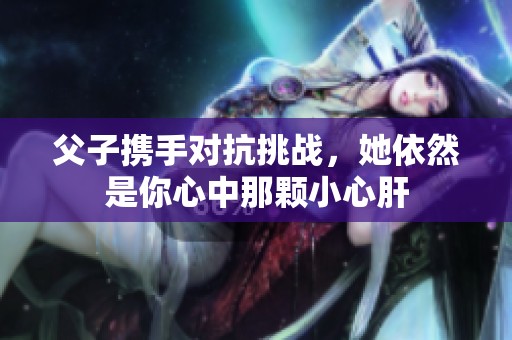 父子携手对抗挑战，她依然是你心中那颗小心肝