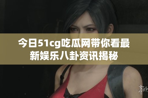 今日51cg吃瓜网带你看最新娱乐八卦资讯揭秘