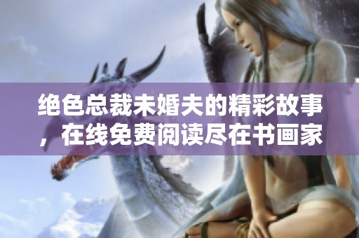 绝色总裁未婚夫的精彩故事，在线免费阅读尽在书画家百家平台