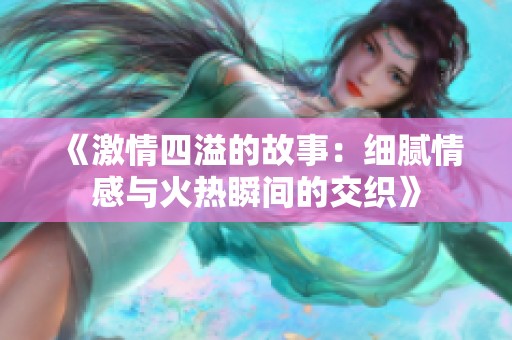 《激情四溢的故事：细腻情感与火热瞬间的交织》