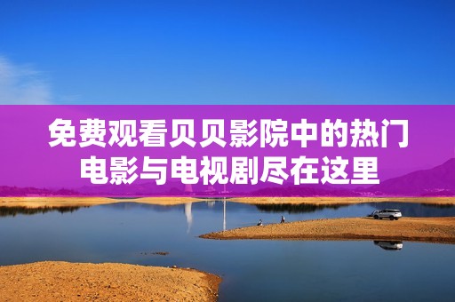 免费观看贝贝影院中的热门电影与电视剧尽在这里