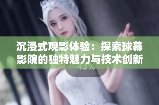 沉浸式观影体验：探索球幕影院的独特魅力与技术创新