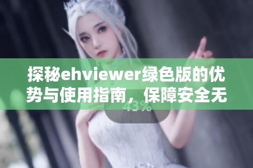 探秘ehviewer绿色版的优势与使用指南，保障安全无忧上网体验