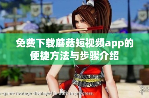 免费下载蘑菇短视频app的便捷方法与步骤介绍