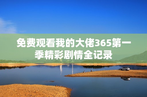 免费观看我的大佬365第一季精彩剧情全记录