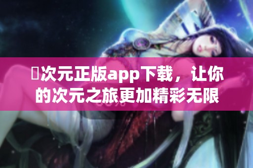 囧次元正版app下载，让你的次元之旅更加精彩无限