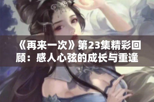 《再来一次》第23集精彩回顾：感人心弦的成长与重逢故事