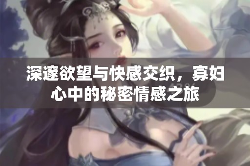 深邃欲望与快感交织，寡妇心中的秘密情感之旅