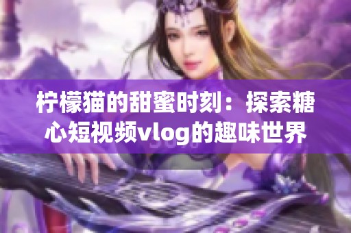 柠檬猫的甜蜜时刻：探索糖心短视频vlog的趣味世界