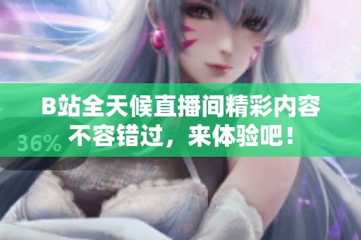 B站全天候直播间精彩内容不容错过，来体验吧！