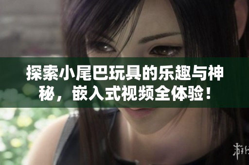 探索小尾巴玩具的乐趣与神秘，嵌入式视频全体验！