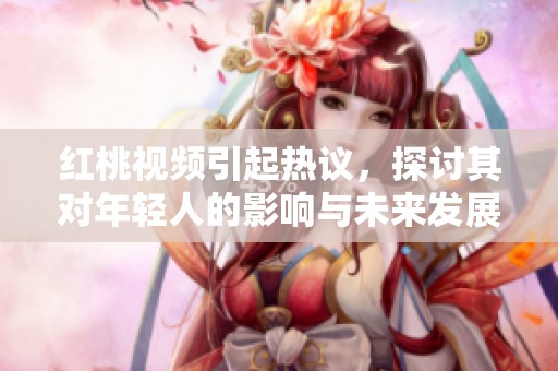 红桃视频引起热议，探讨其对年轻人的影响与未来发展