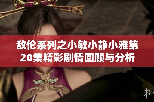 敌伦系列之小敏小静小雅第20集精彩剧情回顾与分析