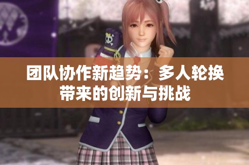 团队协作新趋势：多人轮换带来的创新与挑战