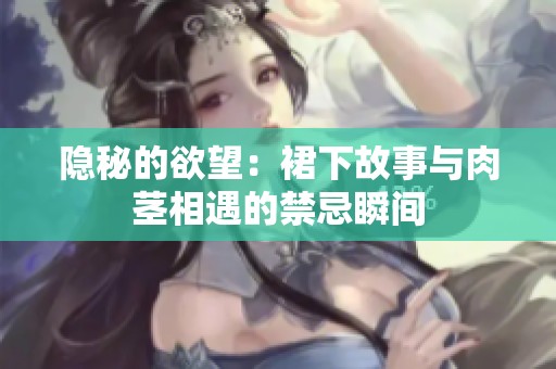 隐秘的欲望：裙下故事与肉茎相遇的禁忌瞬间