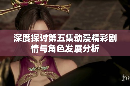 深度探讨第五集动漫精彩剧情与角色发展分析