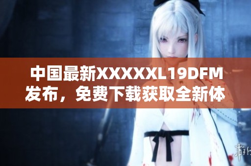 中国最新XXXXXL19DFM发布，免费下载获取全新体验！