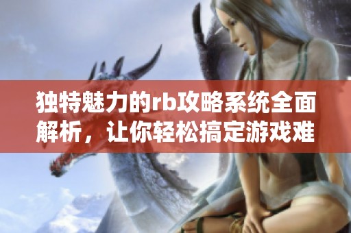 独特魅力的rb攻略系统全面解析，让你轻松搞定游戏难关