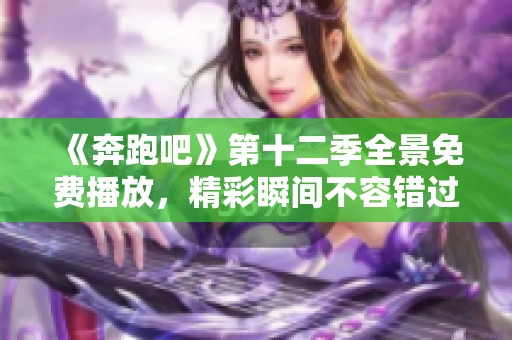 《奔跑吧》第十二季全景免费播放，精彩瞬间不容错过