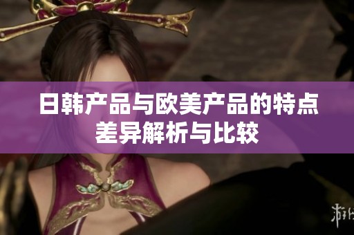 日韩产品与欧美产品的特点差异解析与比较