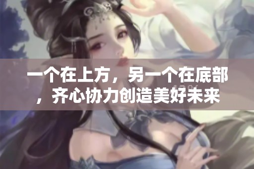 一个在上方，另一个在底部，齐心协力创造美好未来