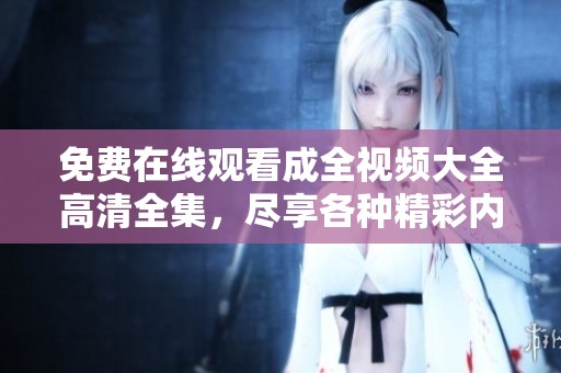 免费在线观看成全视频大全高清全集，尽享各种精彩内容