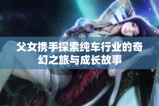 父女携手探索纯车行业的奇幻之旅与成长故事