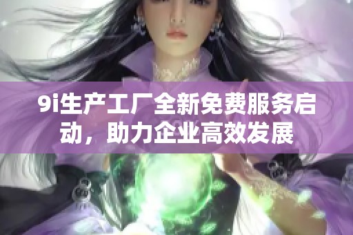 9i生产工厂全新免费服务启动，助力企业高效发展