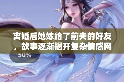 离婚后她嫁给了前夫的好友，故事逐渐揭开复杂情感网