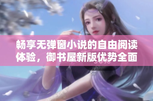 畅享无弹窗小说的自由阅读体验，御书屋新版优势全面升级