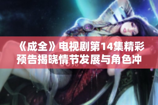 《成全》电视剧第14集精彩预告揭晓情节发展与角色冲突
