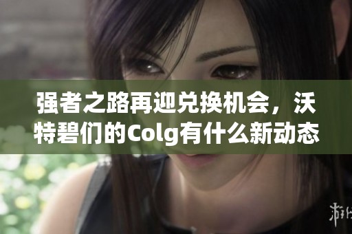 强者之路再迎兑换机会，沃特碧们的Colg有什么新动态？