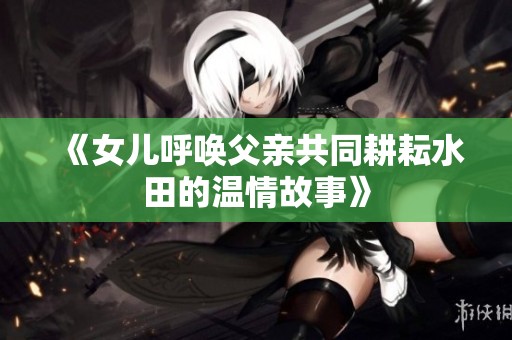 《女儿呼唤父亲共同耕耘水田的温情故事》