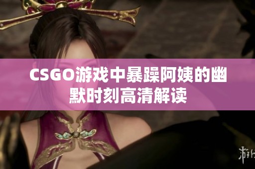 CSGO游戏中暴躁阿姨的幽默时刻高清解读
