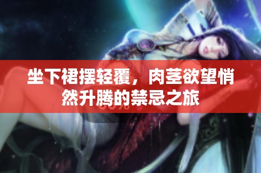 坐下裙摆轻覆，肉茎欲望悄然升腾的禁忌之旅