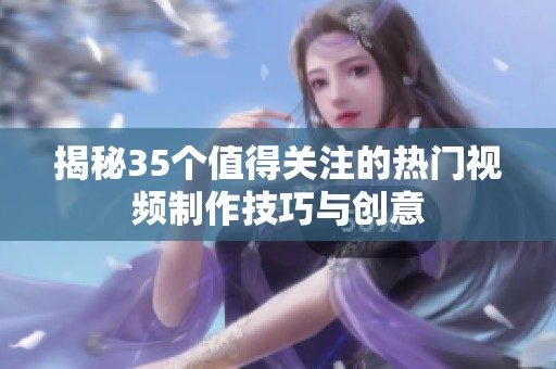 揭秘35个值得关注的热门视频制作技巧与创意