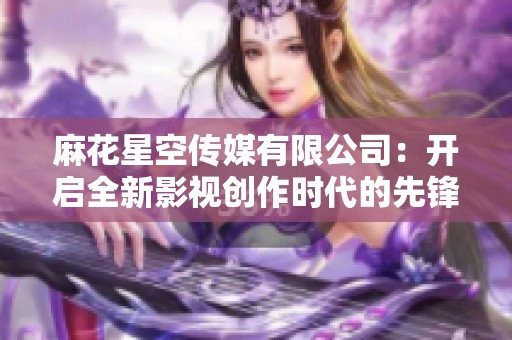 麻花星空传媒有限公司：开启全新影视创作时代的先锋力量