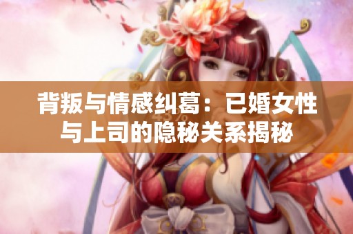 背叛与情感纠葛：已婚女性与上司的隐秘关系揭秘
