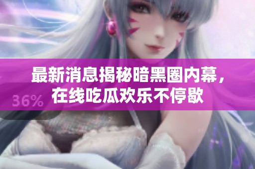 最新消息揭秘暗黑圈内幕，在线吃瓜欢乐不停歇
