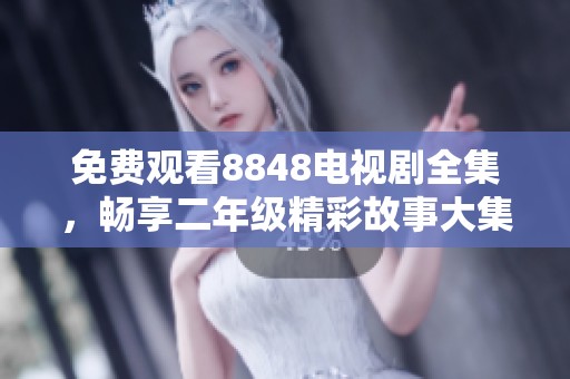 免费观看8848电视剧全集，畅享二年级精彩故事大集合