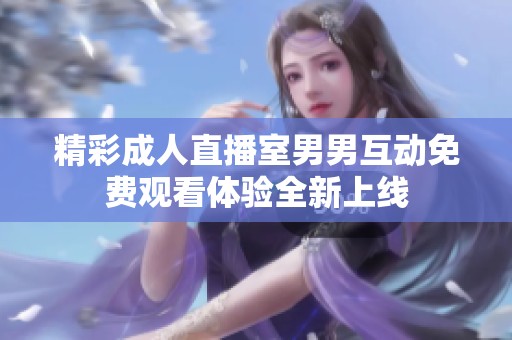 精彩成人直播室男男互动免费观看体验全新上线