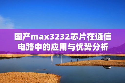 国产max3232芯片在通信电路中的应用与优势分析
