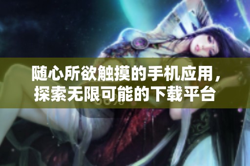 随心所欲触摸的手机应用，探索无限可能的下载平台