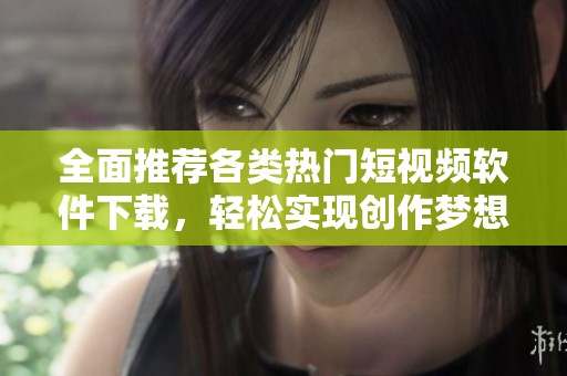 全面推荐各类热门短视频软件下载，轻松实现创作梦想