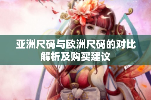 亚洲尺码与欧洲尺码的对比解析及购买建议