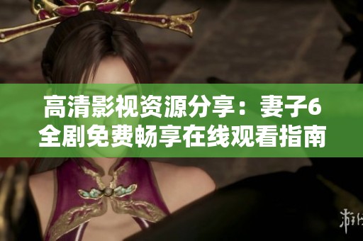 高清影视资源分享：妻子6全剧免费畅享在线观看指南