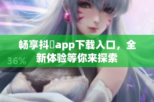 畅享抖抈app下载入口，全新体验等你来探索
