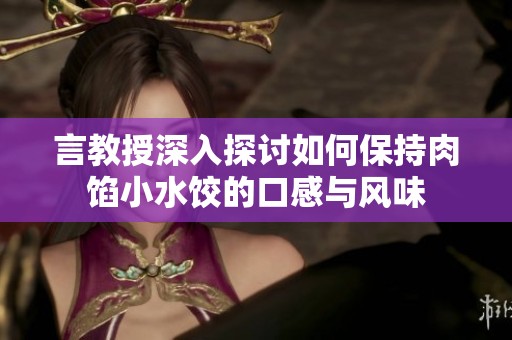 言教授深入探讨如何保持肉馅小水饺的口感与风味