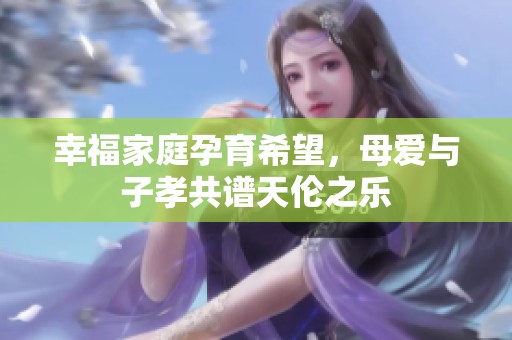 幸福家庭孕育希望，母爱与子孝共谱天伦之乐