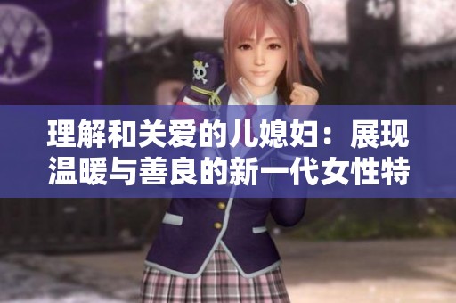 理解和关爱的儿媳妇：展现温暖与善良的新一代女性特质